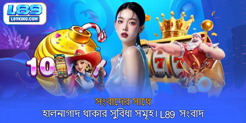 সংবাদের সাথে হালনাগাদ থাকার সুবিধা সমূহ। L89 সংবাদ